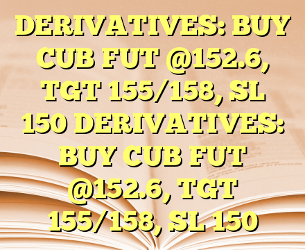 DERIVATIVES: BUY CUB FUT @152.6, TGT 155/158, SL 150 DERIVATIVES: BUY CUB FUT @152.6, TGT 155/158, SL 150