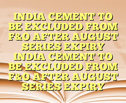 INDIA CEMENT TO BE EXCLUDED FROM F&O AFTER AUGUST SERIES EXPIRY INDIA CEMENT TO BE EXCLUDED FROM F&O AFTER AUGUST SERIES EXPIRY