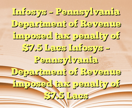 Infosys – Pennsylvania Department of Revenue imposed tax penalty of $7.5 Lacs Infosys – Pennsylvania Department of Revenue imposed tax penalty of $7.5 Lacs
