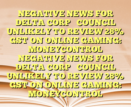 NEGATIVE NEWS FOR DELTA CORP 

COUNCIL UNLIKELY TO REVIEW 28% GST ON ONLINE GAMING: MONEYCONTROL NEGATIVE NEWS FOR DELTA CORP 

COUNCIL UNLIKELY TO REVIEW 28% GST ON ONLINE GAMING: MONEYCONTROL