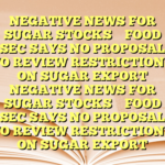 NEGATIVE NEWS FOR SUGAR  STOCKS 

 FOOD SEC SAYS NO PROPOSAL TO REVIEW RESTRICTIONS ON SUGAR EXPORT NEGATIVE NEWS FOR SUGAR  STOCKS 

 FOOD SEC SAYS NO PROPOSAL TO REVIEW RESTRICTIONS ON SUGAR EXPORT