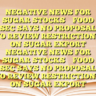 NEGATIVE NEWS FOR SUGAR  STOCKSFOOD SEC SAYS NO PROPOSAL TO REVIEW RESTRICTIONS ON SUGAR EXPORT NEGATIVE NEWS FOR SUGAR  STOCKSFOOD SEC SAYS NO PROPOSAL TO REVIEW RESTRICTIONS ON SUGAR EXPORT