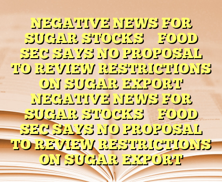 NEGATIVE NEWS FOR SUGAR  STOCKS 

 FOOD SEC SAYS NO PROPOSAL TO REVIEW RESTRICTIONS ON SUGAR EXPORT NEGATIVE NEWS FOR SUGAR  STOCKS 

 FOOD SEC SAYS NO PROPOSAL TO REVIEW RESTRICTIONS ON SUGAR EXPORT