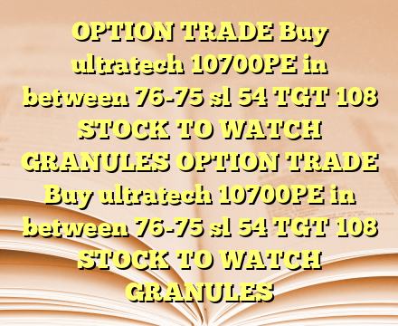 OPTION  TRADE Buy ultratech 10700PE in between 76-75 sl 54 TGT 108 STOCK TO WATCH GRANULES OPTION  TRADE Buy ultratech 10700PE in between 76-75 sl 54 TGT 108 STOCK TO WATCH GRANULES