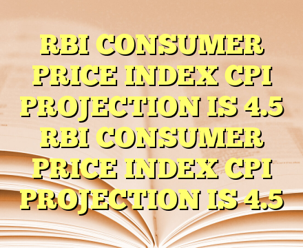 RBI CONSUMER PRICE INDEX CPI PROJECTION IS 4.5 RBI CONSUMER PRICE INDEX CPI PROJECTION IS 4.5