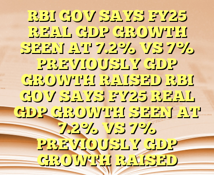 RBI GOV SAYS FY25 REAL GDP GROWTH SEEN AT 7.2% VS 7% PREVIOUSLY GDP GROWTH RAISED RBI GOV SAYS FY25 REAL GDP GROWTH SEEN AT 7.2% VS 7% PREVIOUSLY GDP GROWTH RAISED