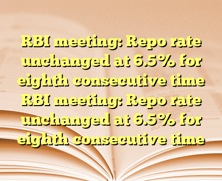 RBI meeting: Repo rate unchanged at 6.5% for eighth consecutive time  RBI meeting: Repo rate unchanged at 6.5% for eighth consecutive time