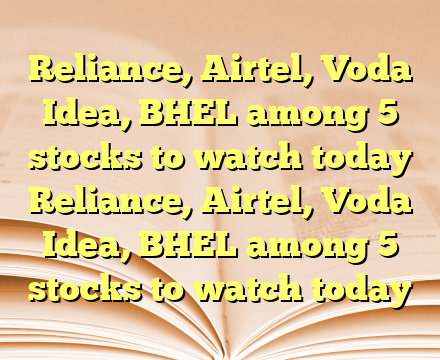 Reliance, Airtel, Voda Idea, BHEL among 5 stocks to watch today Reliance, Airtel, Voda Idea, BHEL among 5 stocks to watch today