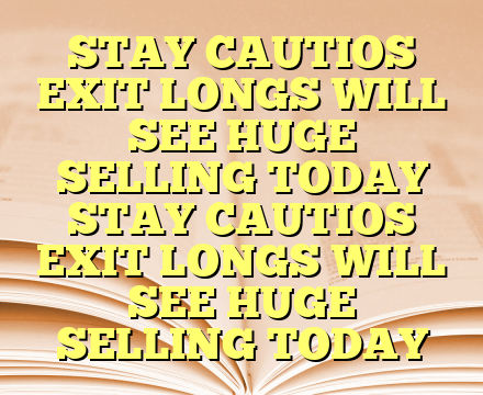 STAY CAUTIOS EXIT LONGS WILL SEE HUGE SELLING TODAY STAY CAUTIOS EXIT LONGS WILL SEE HUGE SELLING TODAY