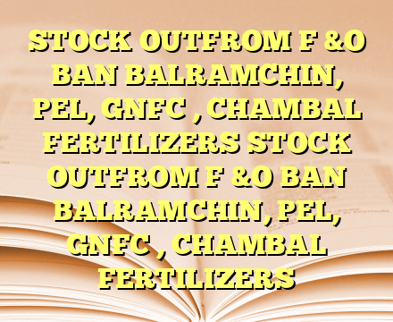 STOCK OUTFROM F &O BAN BALRAMCHIN, PEL, GNFC , CHAMBAL FERTILIZERS STOCK OUTFROM F &O BAN BALRAMCHIN, PEL, GNFC , CHAMBAL FERTILIZERS