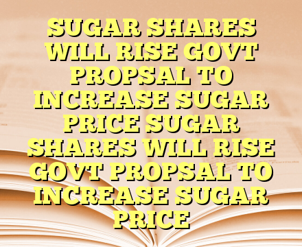 SUGAR SHARES WILL RISE GOVT PROPSAL TO INCREASE SUGAR PRICE SUGAR SHARES WILL RISE GOVT PROPSAL TO INCREASE SUGAR PRICE