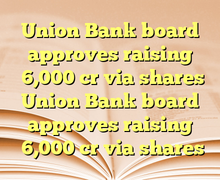 Union Bank board approves raising ₹6,000 cr
via shares Union Bank board approves raising ₹6,000 cr
via shares
