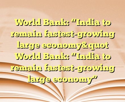 World Bank: “India to remain fastest-growing large economy&quot World Bank: “India to remain fastest-growing large economy”