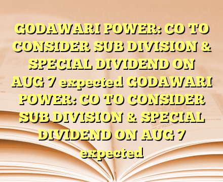 GODAWARI POWER: CO TO CONSIDER SUB DIVISION & SPECIAL DIVIDEND ON AUG 7  expected  GODAWARI POWER: CO TO CONSIDER SUB DIVISION & SPECIAL DIVIDEND ON AUG 7  expected