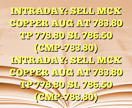 INTRADAY: SELL MCX COPPER AUG AT 783.80 TP 778.80 SL 786.50  (CMP-783.80) INTRADAY: SELL MCX COPPER AUG AT 783.80 TP 778.80 SL 786.50  (CMP-783.80)