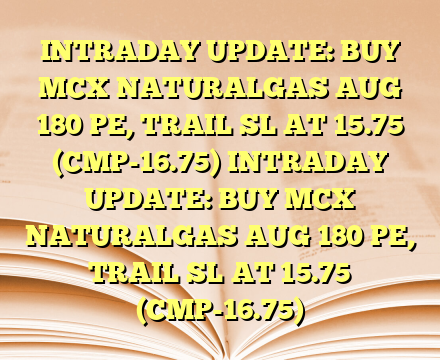 INTRADAY UPDATE: BUY MCX NATURALGAS AUG 180 PE, TRAIL SL AT 15.75 (CMP-16.75) INTRADAY UPDATE: BUY MCX NATURALGAS AUG 180 PE, TRAIL SL AT 15.75 (CMP-16.75)