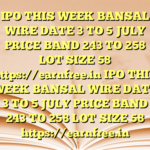 IPO THIS WEEK BANSAL WIRE DATE 3 TO 5 JULY PRICE BAND 243 TO 258 LOT SIZE 58 https://earnfree.in IPO THIS WEEK BANSAL WIRE DATE 3 TO 5 JULY PRICE BAND 243 TO 258 LOT SIZE 58 https://earnfree.in