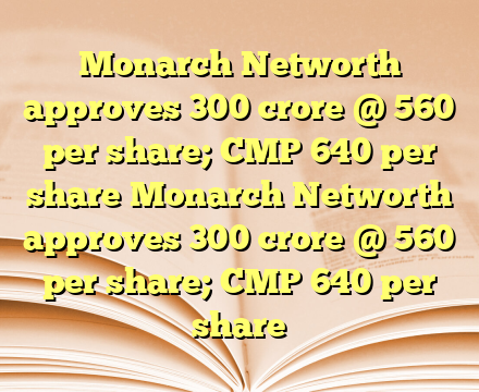 Monarch Networth approves 300 crore @ 560 per share; CMP 640 per share Monarch Networth approves 300 crore @ 560 per share; CMP 640 per share
