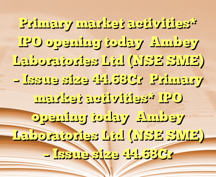 Primary market activities*
IPO opening today 
Ambey Laboratories Ltd (NSE SME) – Issue size 44.68Cr
 Primary market activities*
IPO opening today 
Ambey Laboratories Ltd (NSE SME) – Issue size 44.68Cr