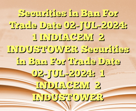 Securities in Ban For Trade Date 02-JUL-2024:  
1 INDIACEM 
2 INDUSTOWER Securities in Ban For Trade Date 02-JUL-2024:  
1 INDIACEM 
2 INDUSTOWER