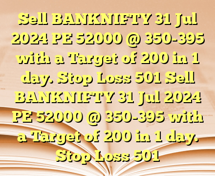 Sell BANKNIFTY 31 Jul 2024 PE 52000 @ 350-395 with a Target of 200  in 1 day. Stop Loss 501 Sell BANKNIFTY 31 Jul 2024 PE 52000 @ 350-395 with a Target of 200  in 1 day. Stop Loss 501