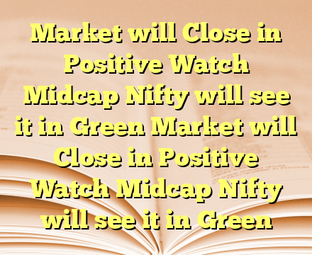 Market will Close in Positive Watch Midcap Nifty will see it in Green Market will Close in Positive Watch Midcap Nifty will see it in Green