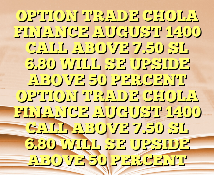 OPTION TRADE CHOLA FINANCE AUGUST 1400 CALL ABOVE 7.50 SL 6.80 WILL SE UPSIDE  ABOVE 50 PERCENT OPTION TRADE CHOLA FINANCE AUGUST 1400 CALL ABOVE 7.50 SL 6.80 WILL SE UPSIDE  ABOVE 50 PERCENT