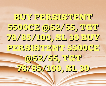 BUY PERSISTENT 5500CE @52/55, TGT 78/85/100, SL 30 BUY PERSISTENT 5500CE @52/55, TGT 78/85/100, SL 30