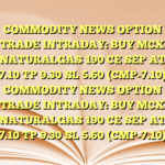 COMMODITY NEWS OPTION TRADE INTRADAY: BUY MCX NATURALGAS 190 CE SEP AT 7.10 TP 9.30  SL 5.60 (CMP-7.10) COMMODITY NEWS OPTION TRADE INTRADAY: BUY MCX NATURALGAS 190 CE SEP AT 7.10 TP 9.30  SL 5.60 (CMP-7.10)