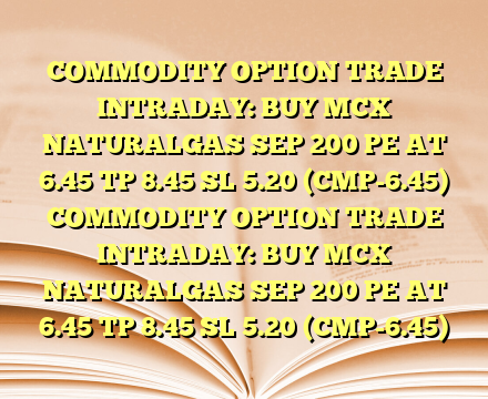 COMMODITY OPTION TRADE INTRADAY: BUY MCX NATURALGAS SEP 200 PE AT 6.45 TP 8.45  SL 5.20 (CMP-6.45) COMMODITY OPTION TRADE INTRADAY: BUY MCX NATURALGAS SEP 200 PE AT 6.45 TP 8.45  SL 5.20 (CMP-6.45)