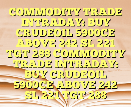 COMMODITY TRADE INTRADAY: BUY CRUDEOIL 5900CE ABOVE 242 SL 221 TGT 288 COMMODITY TRADE INTRADAY: BUY CRUDEOIL 5900CE ABOVE 242 SL 221 TGT 288