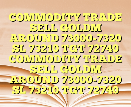 COMMODITY TRADE SELL GOLDM AROUND 73000-7320 SL 73210 TGT 72740 COMMODITY TRADE SELL GOLDM AROUND 73000-7320 SL 73210 TGT 72740