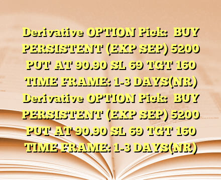 Derivative OPTION  Pick: 
BUY PERSISTENT (EXP SEP) 5200 PUT AT 90.90
SL 69
TGT 160
TIME FRAME: 1-3 DAYS(NR) Derivative OPTION  Pick: 
BUY PERSISTENT (EXP SEP) 5200 PUT AT 90.90
SL 69
TGT 160
TIME FRAME: 1-3 DAYS(NR)