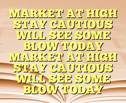 MARKET AT HIGH STAY CAUTIOUS WILL SEE SOME BLOW TODAY MARKET AT HIGH STAY CAUTIOUS WILL SEE SOME BLOW TODAY