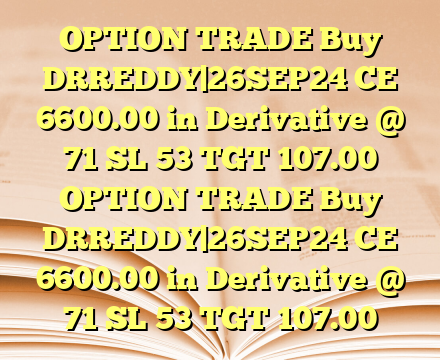 OPTION TRADE Buy DRREDDY|26SEP24 CE 6600.00 in Derivative @ 71 SL 53 TGT 107.00 OPTION TRADE Buy DRREDDY|26SEP24 CE 6600.00 in Derivative @ 71 SL 53 TGT 107.00