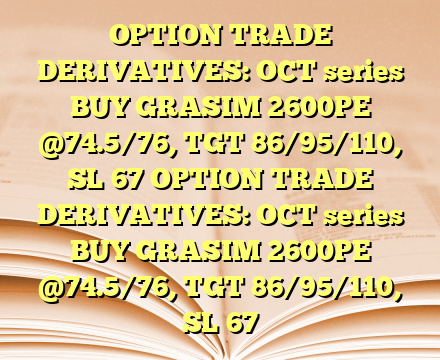 OPTION TRADE DERIVATIVES: OCT series BUY GRASIM 2600PE @74.5/76, TGT 86/95/110, SL 67 OPTION TRADE DERIVATIVES: OCT series BUY GRASIM 2600PE @74.5/76, TGT 86/95/110, SL 67