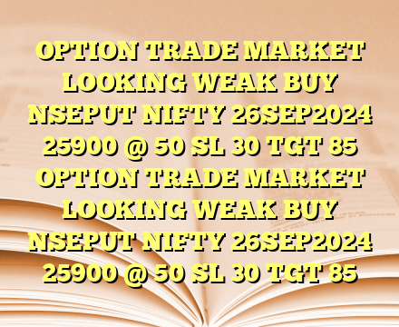 OPTION TRADE MARKET LOOKING WEAK BUY NSEPUT NIFTY 26SEP2024 25900 @ 50 SL 30 TGT 85 OPTION TRADE MARKET LOOKING WEAK BUY NSEPUT NIFTY 26SEP2024 25900 @ 50 SL 30 TGT 85