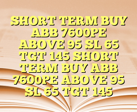 SHORT TERM BUY ABB 7600PE ABOVE 95 SL 65 TGT 145 SHORT TERM BUY ABB 7600PE ABOVE 95 SL 65 TGT 145