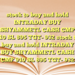 stock to buy and hold INTRADAY BUY SHYAMMETL CASH CMP 910 SL 895 TGT- 932 stock to buy and hold INTRADAY BUY SHYAMMETL CASH CMP 910 SL 895 TGT- 932