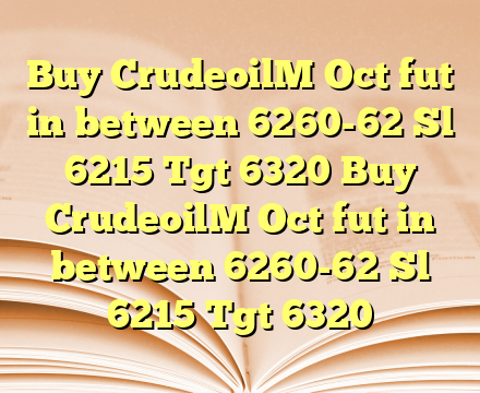 Buy CrudeoilM Oct fut in between 6260-62 Sl 6215 Tgt 6320 Buy CrudeoilM Oct fut in between 6260-62 Sl 6215 Tgt 6320