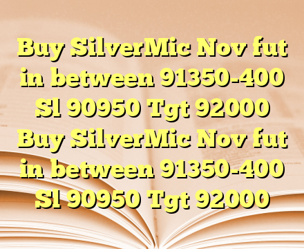 Buy SilverMic Nov fut in between 91350-400 Sl 90950 Tgt 92000 Buy SilverMic Nov fut in between 91350-400 Sl 90950 Tgt 92000