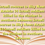 Israeli sources to Sky News Arabia: 14 Israeli soldiers killed in the clashes in southern Lebanon Israeli sources to Sky News Arabia: 14 Israeli soldiers killed in the clashes in southern Lebanon