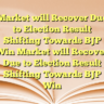 Market will Recover Due to Election Result Shifting Towards BJP Win Market will Recover Due to Election Result Shifting Towards BJP Win