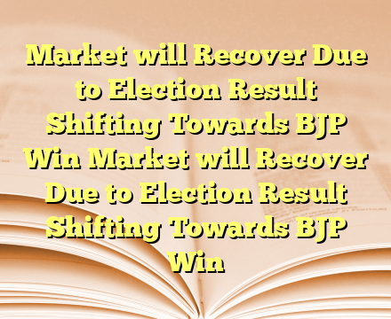 Market will Recover Due to Election Result Shifting Towards BJP Win Market will Recover Due to Election Result Shifting Towards BJP Win