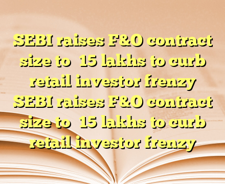 SEBI raises F&O contract size to ₹15 lakhs to curb retail investor frenzy 
 SEBI raises F&O contract size to ₹15 lakhs to curb retail investor frenzy